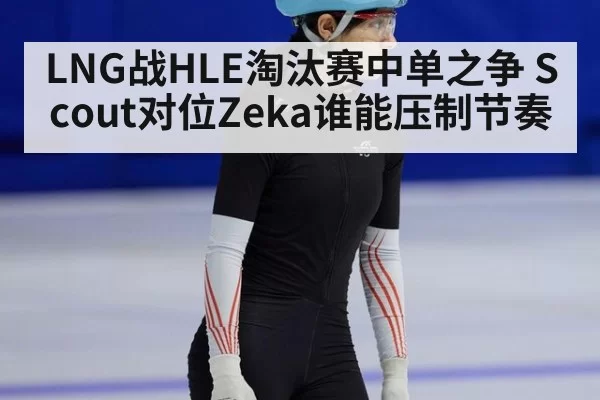 LNG战HLE淘汰赛中单之争 Scout对位Zeka谁能压制节奏