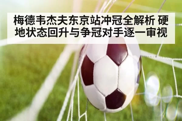 梅德韦杰夫东京站冲冠全解析 硬地状态回升与争冠对手逐一审视