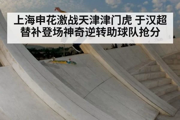上海申花激战天津津门虎 于汉超替补登场神奇逆转助球队抢分