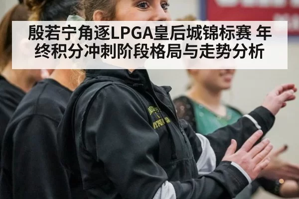 殷若宁角逐LPGA皇后城锦标赛 年终积分冲刺阶段格局与走势分析